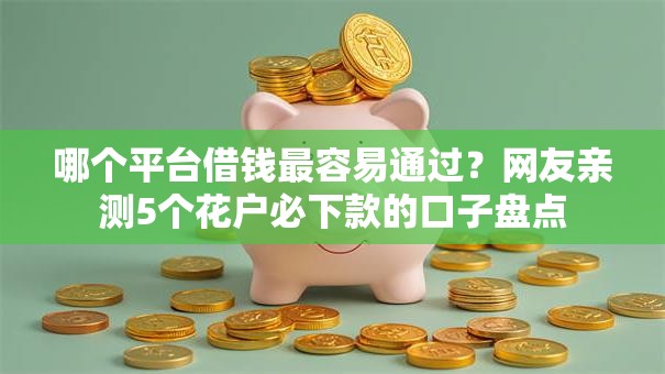 哪个平台借钱最容易通过?网友亲测5个花户必下款的口子盘点 哪个平台借钱最容易通过?网友亲测5个花户必下款的口子盘点
