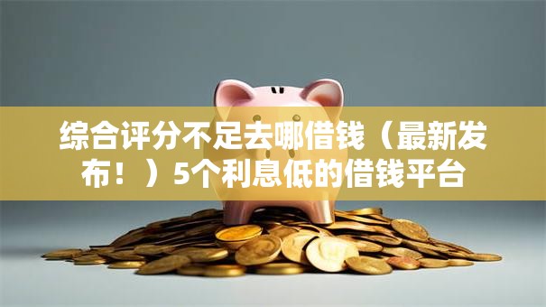 综合评分不足去哪借钱(最新发布!)5个利息低的借钱平台 综合评分不足去哪借钱(最新发布!)5个利息低的借钱平台