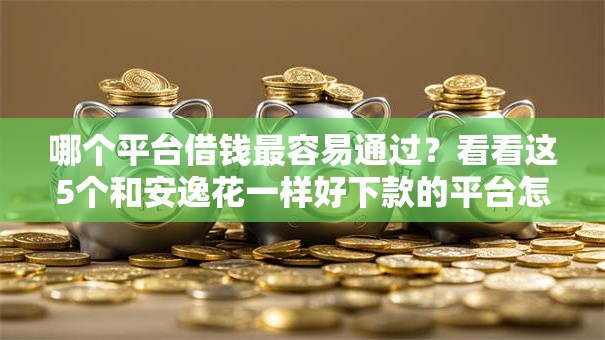哪个平台借钱最容易通过?看看这5个和安逸花一样好下款的平台怎么样 哪个平台借钱最容易通过?看看这5个和安逸花一样好下款的平台怎么样
