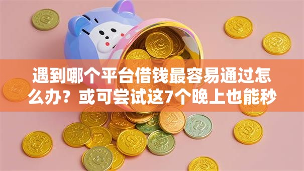 遇到哪个平台借钱最容易通过怎么办？或可尝试这7个晚上也能秒下款的口子