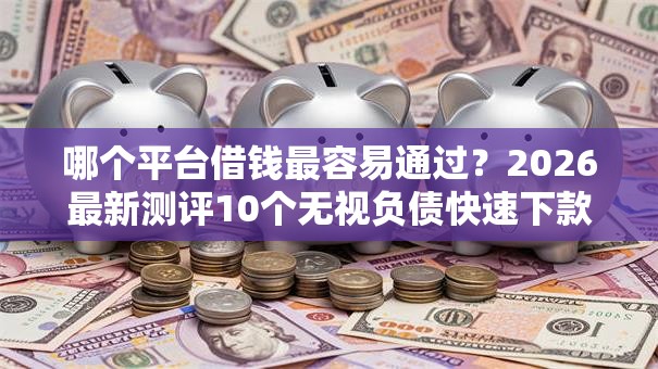 哪个平台借钱最容易通过？2026最新测评10个无视负债快速下款长期网贷的平台