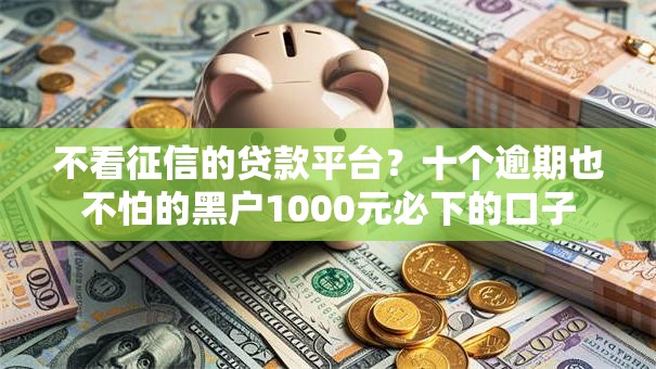 不看征信的贷款平台?十个逾期也不怕的黑户1000元必下的口子 不看征信的贷款平台?十个逾期也不怕的黑户1000元必下的口子