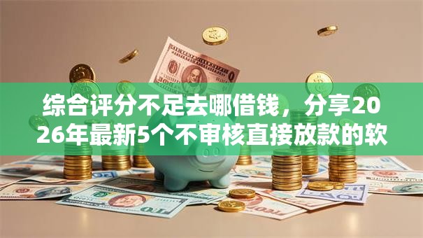 综合评分不足去哪借钱,分享2026年最新5个不审核直接放款的软件 综合评分不足去哪借钱,分享2026年最新5个不审核直接放款的软件