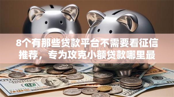 8个有那些贷款平台不需要看征信推荐,专为攻克小额贷款哪里最可靠难题 8个有那些贷款平台不需要看征信推荐,专为攻克小额贷款哪里最可靠难题