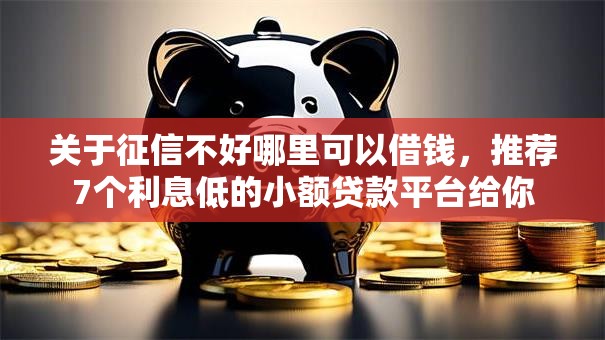 关于征信不好哪里可以借钱,推荐7个利息低的小额贷款平台给你 关于征信不好哪里可以借钱,推荐7个利息低的小额贷款平台给你