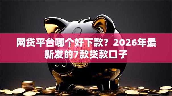 网贷平台哪个好下款?2026年最新发的7款贷款口子 网贷平台哪个好下款?2026年最新发的7款贷款口子