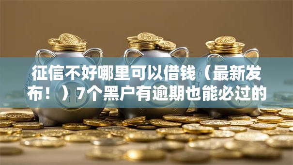 征信不好哪里可以借钱(最新发布!)7个黑户有逾期也能必过的口子 征信不好哪里可以借钱(最新发布!)7个黑户有逾期也能必过的口子