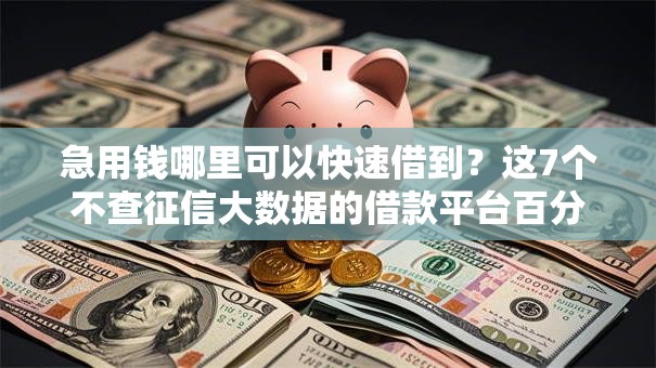 急用钱哪里可以快速借到?这7个不查征信大数据的借款平台百分百通过可以试试 急用钱哪里可以快速借到?这7个不查征信大数据的借款平台百分百通过可以试试
