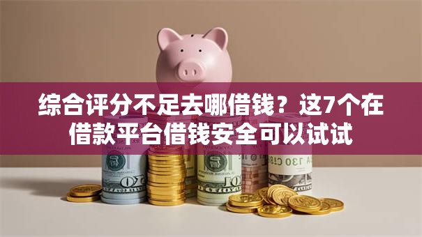 综合评分不足去哪借钱?这7个在借款平台借钱安全可以试试 综合评分不足去哪借钱?这7个在借款平台借钱安全可以试试