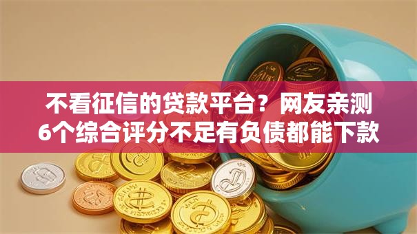 不看征信的贷款平台?网友亲测6个综合评分不足有负债都能下款口子盘点 不看征信的贷款平台?网友亲测6个综合评分不足有负债都能下款口子盘点