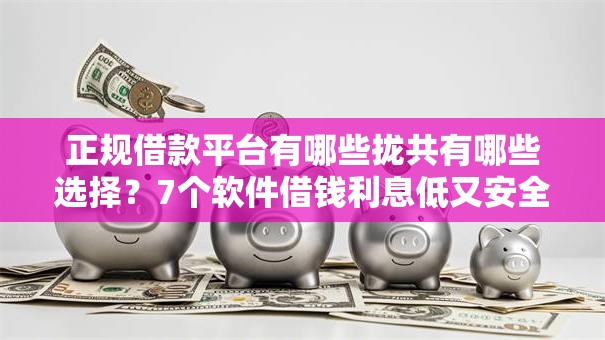 正规借款平台有哪些拢共有哪些选择?7个软件借钱利息低又安全详解 正规借款平台有哪些拢共有哪些选择?7个软件借钱利息低又安全详解