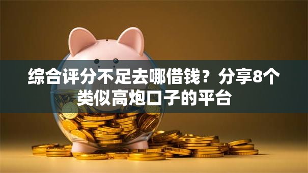 综合评分不足去哪借钱?分享8个类似高炮口子的平台 综合评分不足去哪借钱?分享8个类似高炮口子的平台