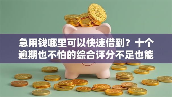 急用钱哪里可以快速借到？十个逾期也不怕的综合评分不足也能放款的平台