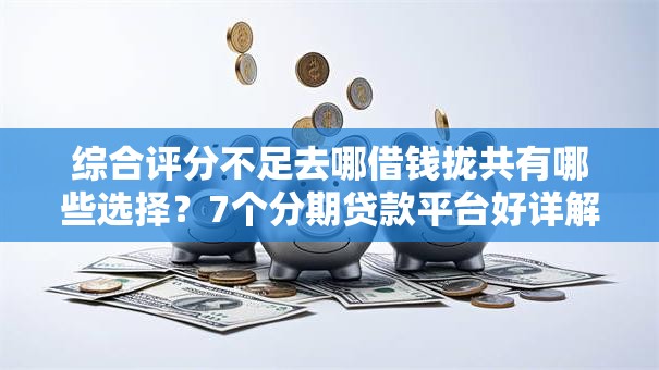 综合评分不足去哪借钱拢共有哪些选择?7个分期贷款平台好详解 综合评分不足去哪借钱拢共有哪些选择?7个分期贷款平台好详解