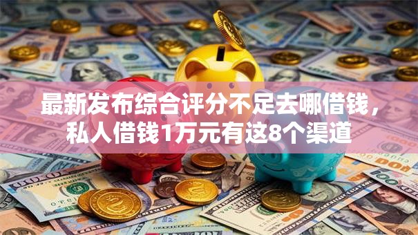 最新发布综合评分不足去哪借钱,私人借钱1万元有这8个渠道 最新发布综合评分不足去哪借钱,私人借钱1万元有这8个渠道