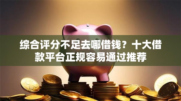 综合评分不足去哪借钱?十大借款平台正规容易通过推荐 综合评分不足去哪借钱?十大借款平台正规容易通过推荐
