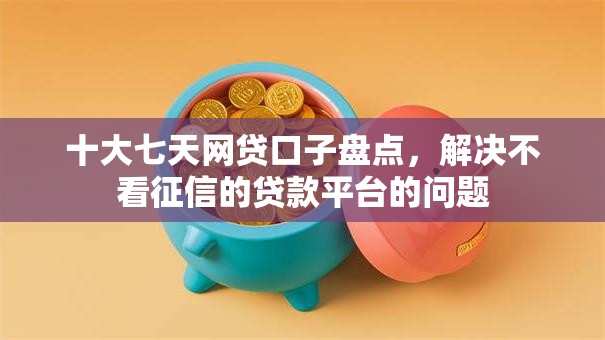 十大七天网贷口子盘点,解决不看征信的贷款平台的问题 十大七天网贷口子盘点,解决不看征信的贷款平台的问题