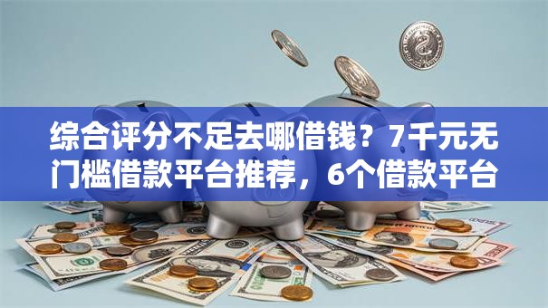 综合评分不足去哪借钱？7千元无门槛借款平台推荐，6个借款平台借钱好借盘点