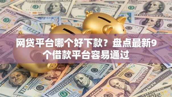 网贷平台哪个好下款?盘点最新9个借款平台容易通过 网贷平台哪个好下款?盘点最新9个借款平台容易通过