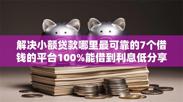 解决小额贷款哪里最可靠的7个借钱的平台100%能借到利息低分享 解决小额贷款哪里最可靠的7个借钱的平台100%能借到利息低分享