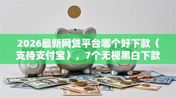 2026最新网贷平台哪个好下款（支持支付宝），7个无视黑白下款8000左右的口子无私分享