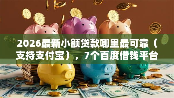 2026最新小额贷款哪里最可靠（支持支付宝），7个百度借钱平台无私分享