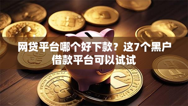 网贷平台哪个好下款?这7个黑户借款平台可以试试 网贷平台哪个好下款?这7个黑户借款平台可以试试