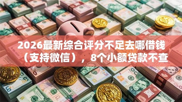 2026最新综合评分不足去哪借钱(支持微信),8个小额贷款不查征信的平台无私分享 2026最新综合评分不足去哪借钱(支持微信),8个小额贷款不查征信的平台无私分享