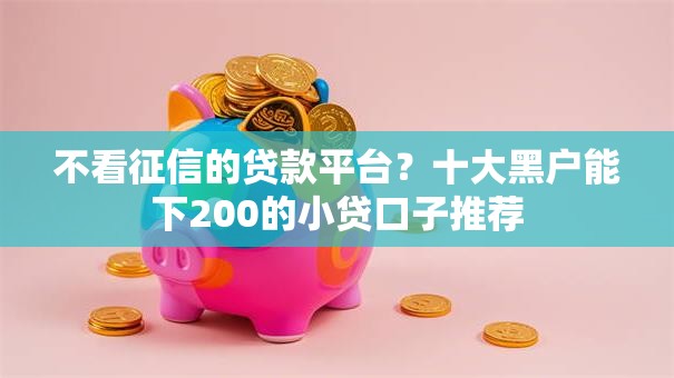 不看征信的贷款平台?十大黑户能下200的小贷口子推荐 不看征信的贷款平台?十大黑户能下200的小贷口子推荐
