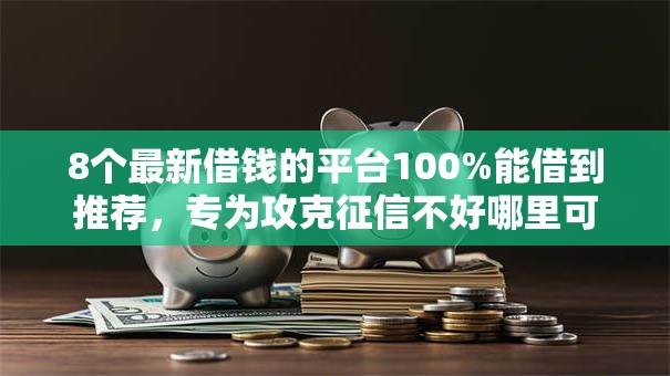 8个最新借钱的平台100%能借到推荐，专为攻克征信不好哪里可以借钱难题