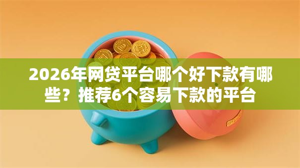 2026年网贷平台哪个好下款有哪些？推荐6个容易下款的平台