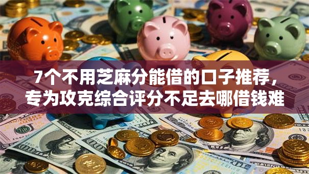 7个不用芝麻分能借的口子推荐,专为攻克综合评分不足去哪借钱难题 7个不用芝麻分能借的口子推荐,专为攻克综合评分不足去哪借钱难题