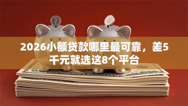 2026小额贷款哪里最可靠，差5千元就选这8个平台