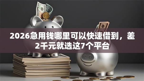 2026急用钱哪里可以快速借到,差2千元就选这7个平台 2026急用钱哪里可以快速借到,差2千元就选这7个平台