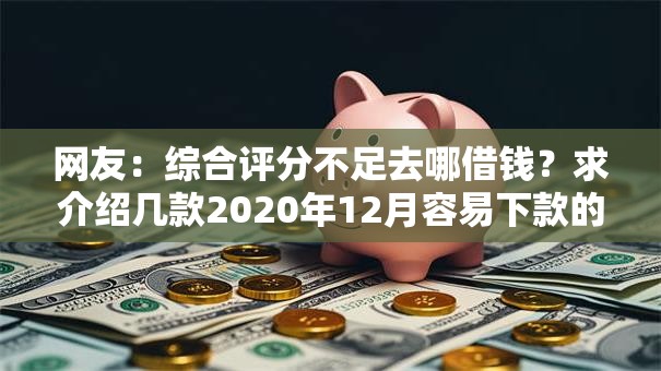 网友:综合评分不足去哪借钱?求介绍几款2020年12月容易下款的口子 网友:综合评分不足去哪借钱?求介绍几款2020年12月容易下款的口子