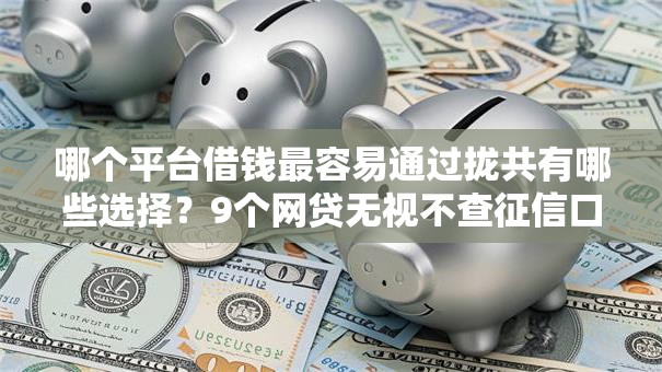 哪个平台借钱最容易通过拢共有哪些选择?9个网贷无视不查征信口子详解 哪个平台借钱最容易通过拢共有哪些选择?9个网贷无视不查征信口子详解