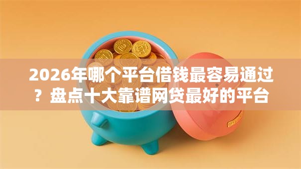 2026年哪个平台借钱最容易通过?盘点十大靠谱网贷最好的平台 2026年哪个平台借钱最容易通过?盘点十大靠谱网贷最好的平台