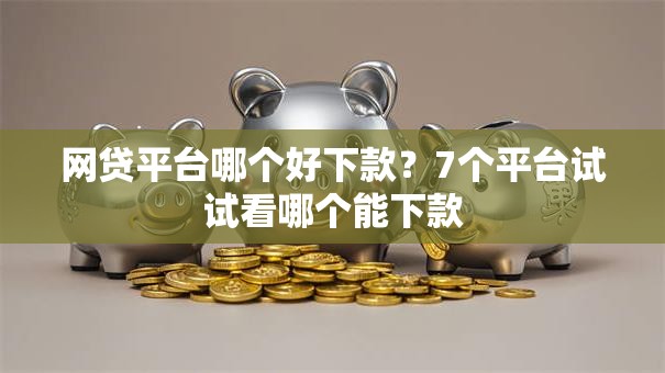 网贷平台哪个好下款?7个平台试试看哪个能下款 网贷平台哪个好下款?7个平台试试看哪个能下款