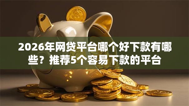 2026年网贷平台哪个好下款有哪些?推荐5个容易下款的平台 2026年网贷平台哪个好下款有哪些?推荐5个容易下款的平台