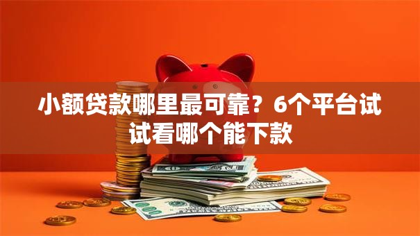 小额贷款哪里最可靠?6个平台试试看哪个能下款 小额贷款哪里最可靠?6个平台试试看哪个能下款
