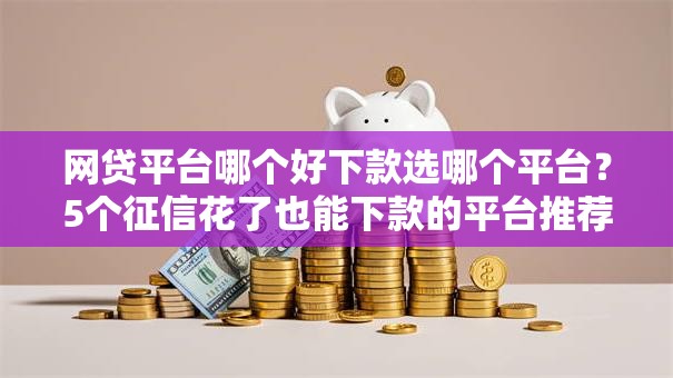 网贷平台哪个好下款选哪个平台？5个征信花了也能下款的平台推荐