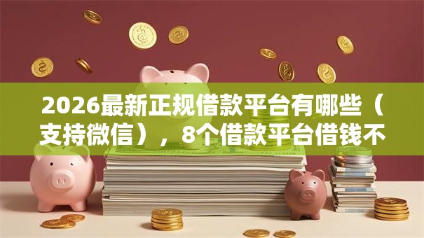 2026最新正规借款平台有哪些(支持微信),8个借款平台借钱不上征信无私分享 2026最新正规借款平台有哪些(支持微信),8个借款平台借钱不上征信无私分享