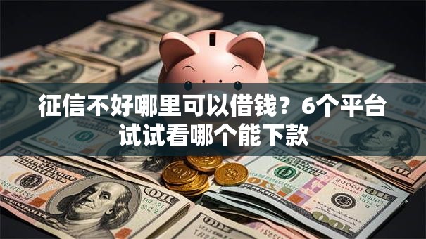 征信不好哪里可以借钱?6个平台试试看哪个能下款 征信不好哪里可以借钱?6个平台试试看哪个能下款