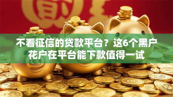 不看征信的贷款平台?这6个黑户花户在平台能下款值得一试 不看征信的贷款平台?这6个黑户花户在平台能下款值得一试