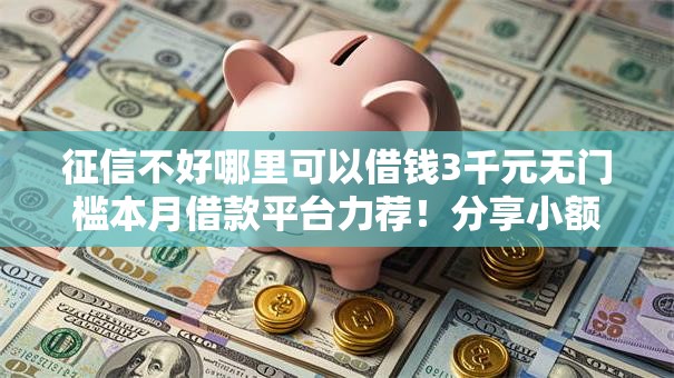 征信不好哪里可以借钱3千元无门槛本月借款平台力荐!分享小额网贷口子3千元无门槛借款 征信不好哪里可以借钱3千元无门槛本月借款平台力荐!分享小额网贷口子3千元无门槛借款