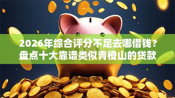 2026年综合评分不足去哪借钱?盘点十大靠谱类似青橙山的贷款平台 2026年综合评分不足去哪借钱?盘点十大靠谱类似青橙山的贷款平台