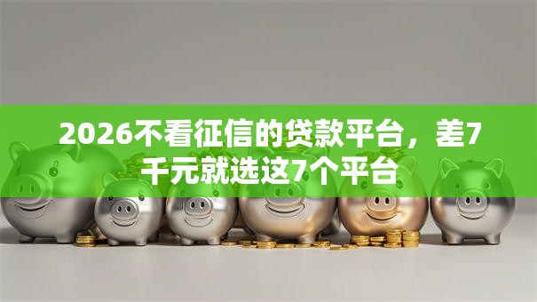 2026不看征信的贷款平台,差7千元就选这7个平台 2026不看征信的贷款平台,差7千元就选这7个平台