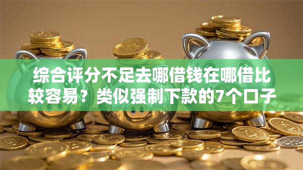 综合评分不足去哪借钱在哪借比较容易?类似强制下款的7个口子参考 综合评分不足去哪借钱在哪借比较容易?类似强制下款的7个口子参考