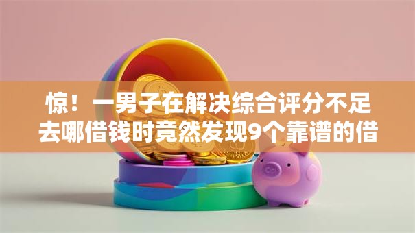 惊!一男子在解决综合评分不足去哪借钱时竟然发现9个靠谱的借钱平台,事后分享了出来 惊!一男子在解决综合评分不足去哪借钱时竟然发现9个靠谱的借钱平台,事后分享了出来
