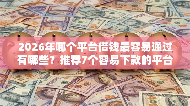 2026年哪个平台借钱最容易通过有哪些?推荐7个容易下款的平台 2026年哪个平台借钱最容易通过有哪些?推荐7个容易下款的平台
